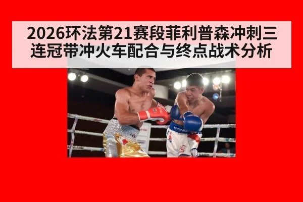 2026环法第21赛段菲利普森冲刺三连冠带冲火车配合与终点战术分析