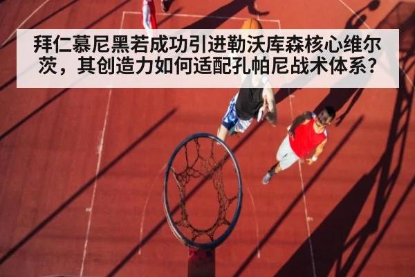 拜仁慕尼黑若成功引进勒沃库森核心维尔茨，其创造力如何适配孔帕尼战术体系？