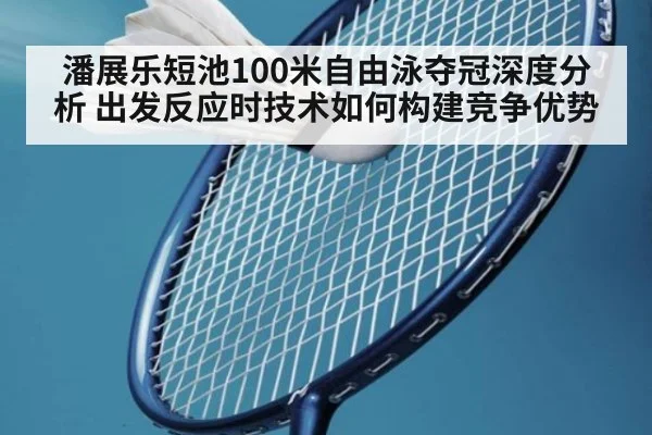 潘展乐短池100米自由泳夺冠深度分析 出发反应时技术如何构建竞争优势