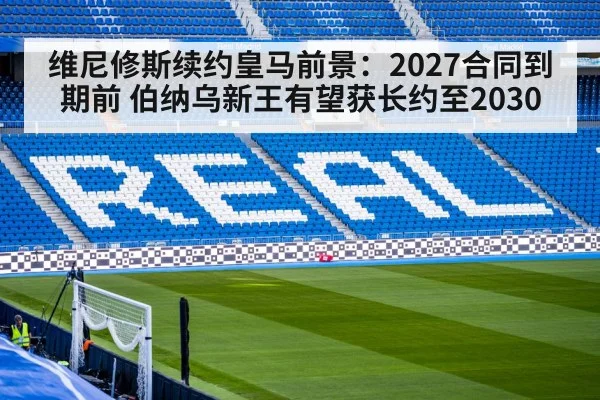 维尼修斯续约皇马前景：2027合同到期前 伯纳乌新王有望获长约至2030