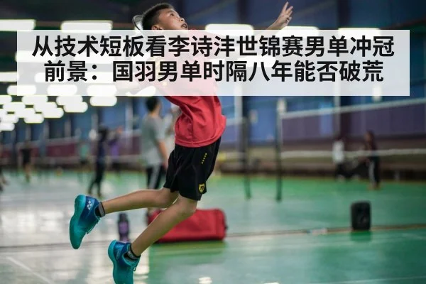 从技术短板看李诗沣世锦赛男单冲冠前景：国羽男单时隔八年能否破荒