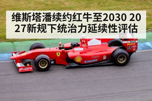 维斯塔潘续约红牛至2030 2027新规下统治力延续性评估