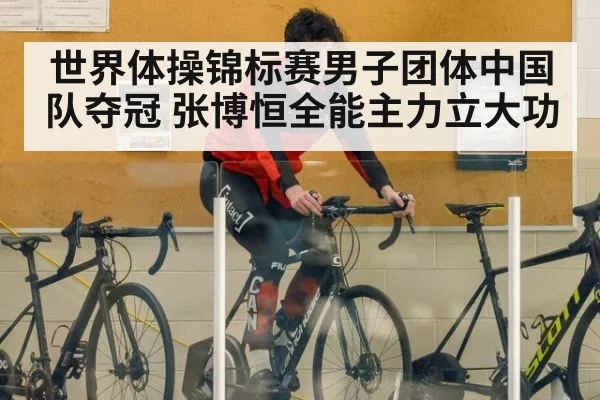世界体操锦标赛男子团体中国队夺冠 张博恒全能主力立大功