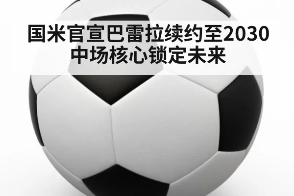 国米官宣巴雷拉续约至2030 中场核心锁定未来