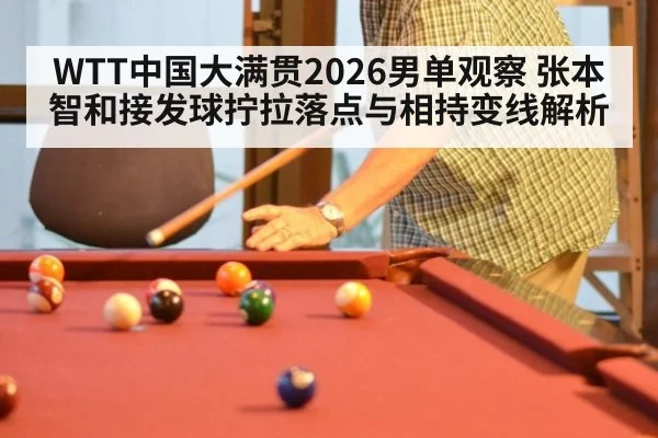 WTT中国大满贯2026男单观察 张本智和接发球拧拉落点与相持变线解析
