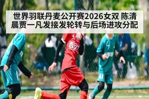 世界羽联丹麦公开赛2026女双 陈清晨贾一凡发接发轮转与后场进攻分配