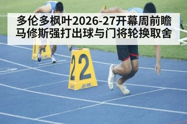 多伦多枫叶2026-27开幕周前瞻 马修斯强打出球与门将轮换取舍