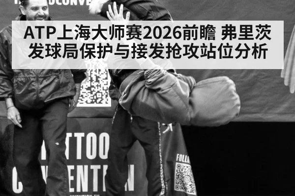 ATP上海大师赛2026前瞻 弗里茨发球局保护与接发抢攻站位分析