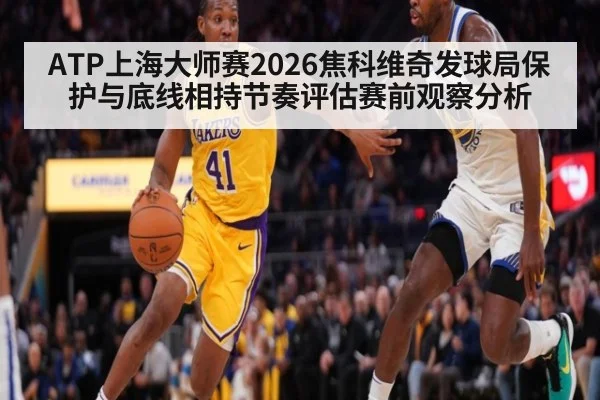 ATP上海大师赛2026焦科维奇发球局保护与底线相持节奏评估赛前观察分析