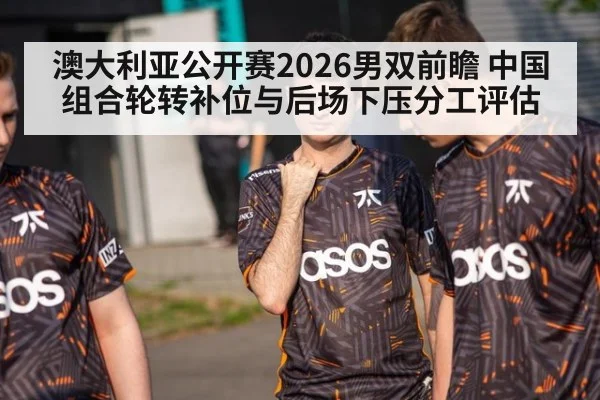 澳大利亚公开赛2026男双前瞻 中国组合轮转补位与后场下压分工评估
