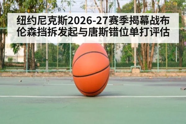 纽约尼克斯2026-27赛季揭幕战布伦森挡拆发起与唐斯错位单打评估