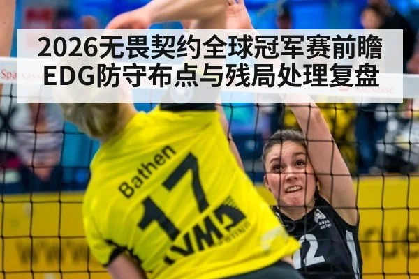 2026无畏契约全球冠军赛前瞻 EDG防守布点与残局处理复盘