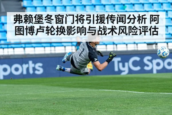 弗赖堡冬窗门将引援传闻分析 阿图博卢轮换影响与战术风险评估