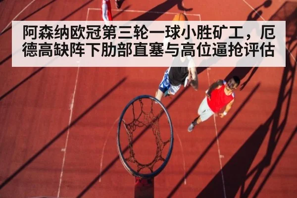 阿森纳欧冠第三轮一球小胜矿工，厄德高缺阵下肋部直塞与高位逼抢评估