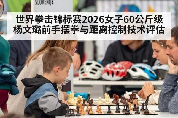 世界拳击锦标赛2026女子60公斤级杨文璐前手摆拳与距离控制技术评估
