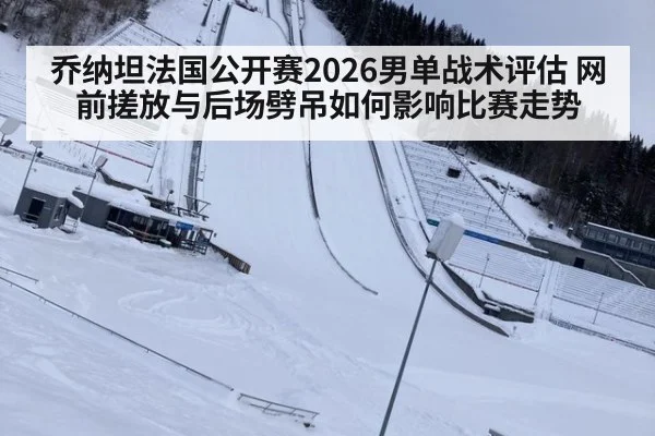 乔纳坦法国公开赛2026男单战术评估 网前搓放与后场劈吊如何影响比赛走势